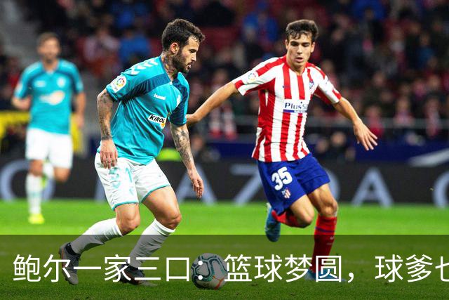 鲍尔一家三口：篮球梦圆，球爹也终于松一口气！